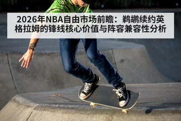 2026年NBA自由市场前瞻：鹈鹕续约英格拉姆的锋线核心价值与阵容兼容性分析