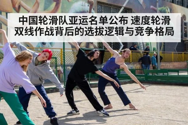 中国轮滑队亚运名单公布 速度轮滑双线作战背后的选拔逻辑与竞争格局